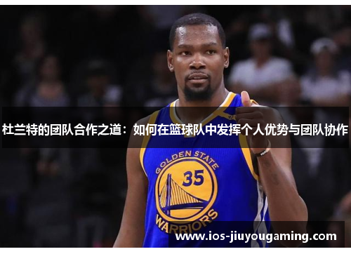 杜兰特的团队合作之道：如何在篮球队中发挥个人优势与团队协作