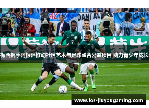 梅西携手阿根廷推动社区艺术与足球融合公益项目 助力青少年成长