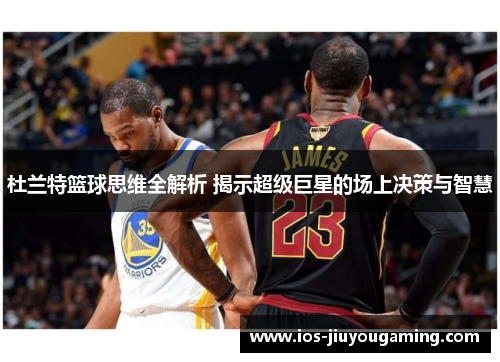 杜兰特篮球思维全解析 揭示超级巨星的场上决策与智慧