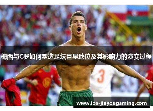 梅西与C罗如何塑造足坛巨星地位及其影响力的演变过程