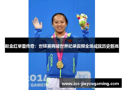 赵金红举重传奇：世锦赛两破世界纪录震撼全场成就历史新高