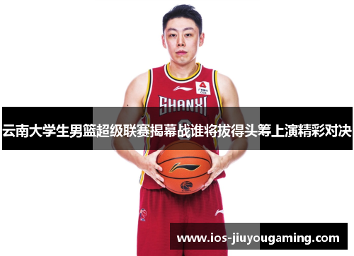 云南大学生男篮超级联赛揭幕战谁将拔得头筹上演精彩对决