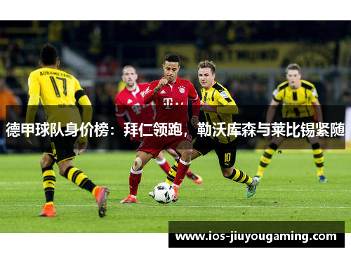 德甲球队身价榜：拜仁领跑，勒沃库森与莱比锡紧随
