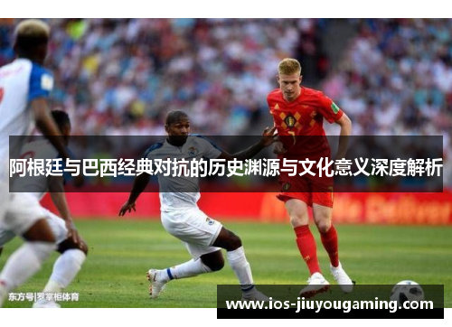阿根廷与巴西经典对抗的历史渊源与文化意义深度解析