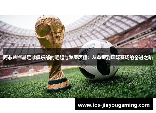 阿菲普斯基足球俱乐部的崛起与发展历程：从草根到国际赛场的奋进之路
