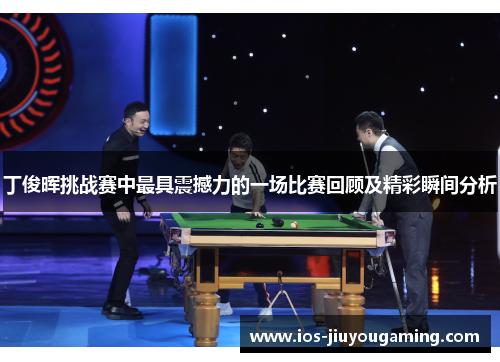 丁俊晖挑战赛中最具震撼力的一场比赛回顾及精彩瞬间分析