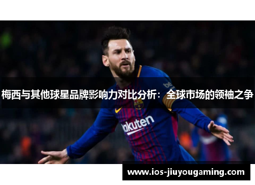 梅西与其他球星品牌影响力对比分析：全球市场的领袖之争