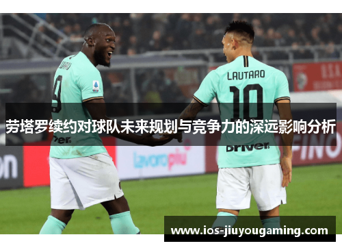 劳塔罗续约对球队未来规划与竞争力的深远影响分析