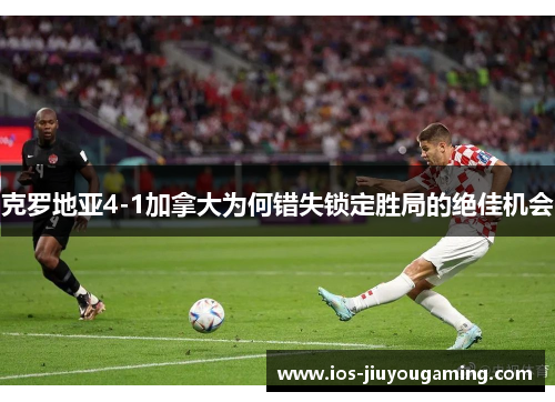 克罗地亚4-1加拿大为何错失锁定胜局的绝佳机会