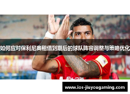 如何应对保利尼奥租借到期后的球队阵容调整与策略优化