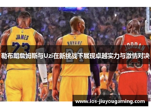 勒布朗詹姆斯与Uzi在新挑战下展现卓越实力与激情对决