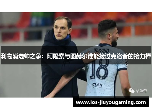 利物浦选帅之争：阿隆索与图赫尔谁能接过克洛普的接力棒