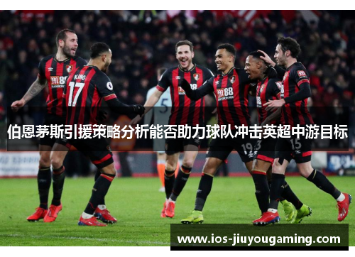 伯恩茅斯引援策略分析能否助力球队冲击英超中游目标