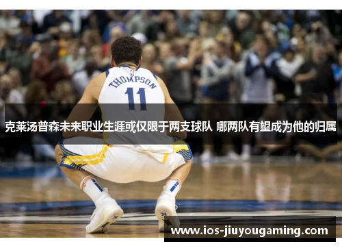 克莱汤普森未来职业生涯或仅限于两支球队 哪两队有望成为他的归属