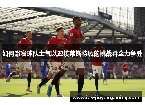 如何激发球队士气以迎接莱斯特城的挑战并全力争胜