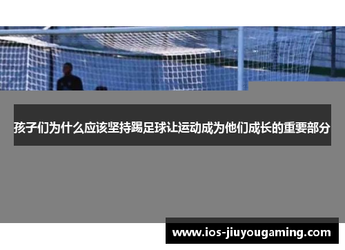 孩子们为什么应该坚持踢足球让运动成为他们成长的重要部分