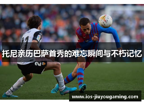 托尼亲历巴萨首秀的难忘瞬间与不朽记忆