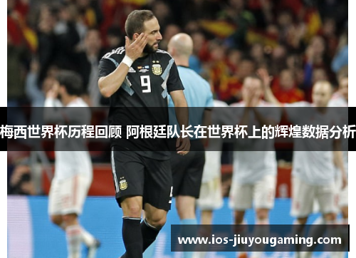 梅西世界杯历程回顾 阿根廷队长在世界杯上的辉煌数据分析