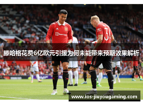 滕哈格花费6亿欧元引援为何未能带来预期效果解析