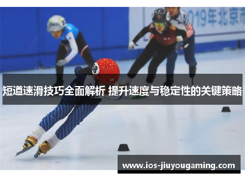 短道速滑技巧全面解析 提升速度与稳定性的关键策略