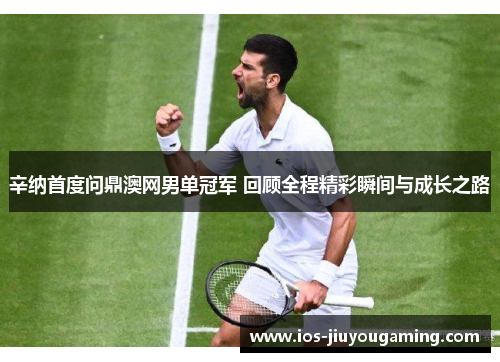 辛纳首度问鼎澳网男单冠军 回顾全程精彩瞬间与成长之路