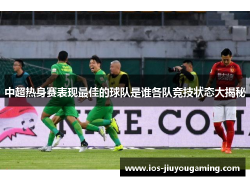 中超热身赛表现最佳的球队是谁各队竞技状态大揭秘