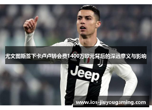 尤文图斯签下卡卢卢转会费1400万欧元背后的深远意义与影响