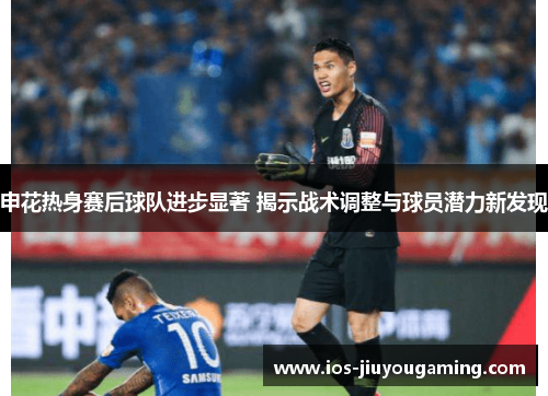 申花热身赛后球队进步显著 揭示战术调整与球员潜力新发现