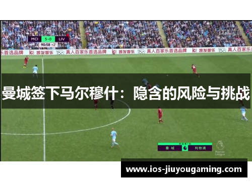 曼城签下马尔穆什：隐含的风险与挑战