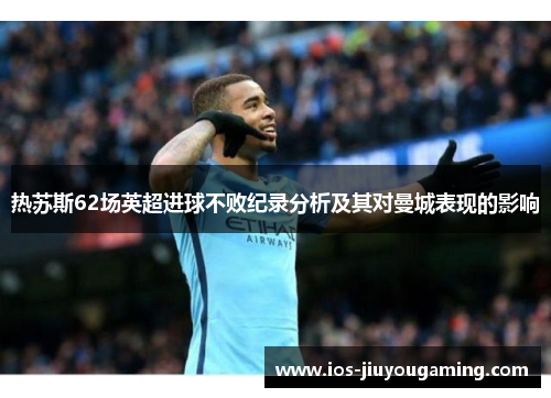 热苏斯62场英超进球不败纪录分析及其对曼城表现的影响