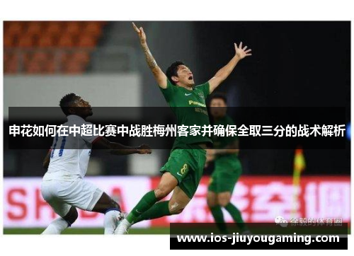 申花如何在中超比赛中战胜梅州客家并确保全取三分的战术解析