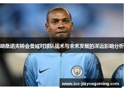 胡桑诺夫转会曼城对球队战术与未来发展的深远影响分析