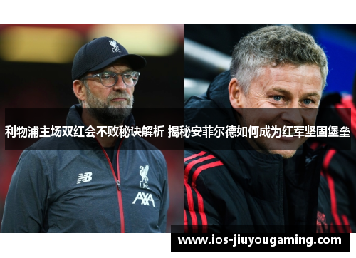 利物浦主场双红会不败秘诀解析 揭秘安菲尔德如何成为红军坚固堡垒