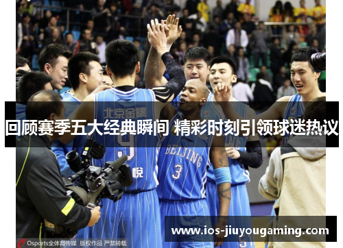 回顾赛季五大经典瞬间 精彩时刻引领球迷热议