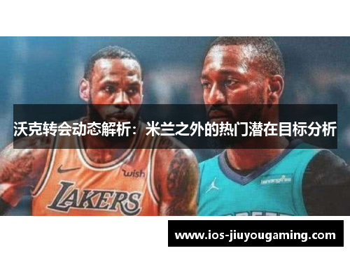 沃克转会动态解析：米兰之外的热门潜在目标分析
