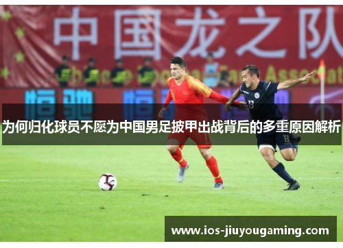为何归化球员不愿为中国男足披甲出战背后的多重原因解析