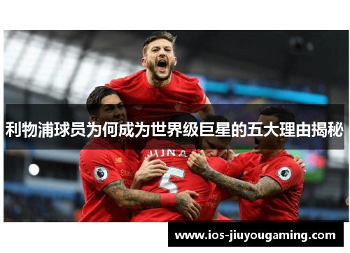 利物浦球员为何成为世界级巨星的五大理由揭秘