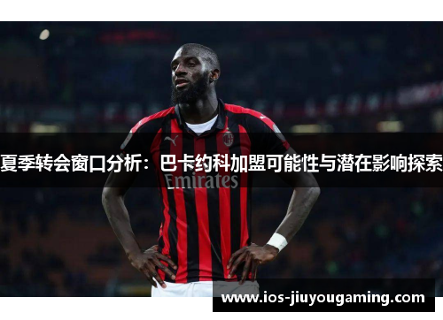 夏季转会窗口分析：巴卡约科加盟可能性与潜在影响探索