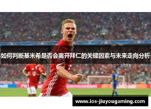 如何判断基米希是否会离开拜仁的关键因素与未来走向分析