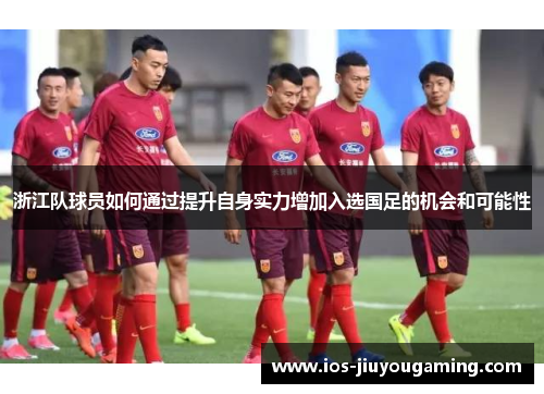 浙江队球员如何通过提升自身实力增加入选国足的机会和可能性