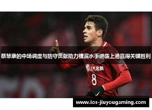 蔡慧康的中场调度与防守贡献助力横滨水手逆袭上港赢得关键胜利