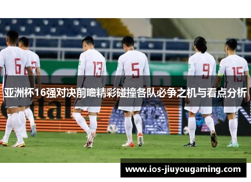 亚洲杯16强对决前瞻精彩碰撞各队必争之机与看点分析