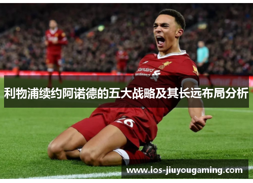 利物浦续约阿诺德的五大战略及其长远布局分析