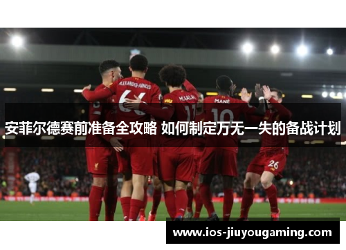 安菲尔德赛前准备全攻略 如何制定万无一失的备战计划