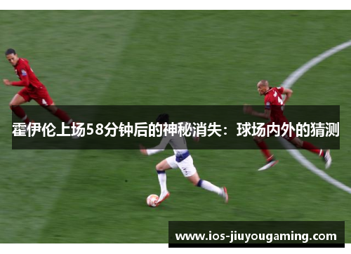 霍伊伦上场58分钟后的神秘消失：球场内外的猜测