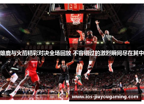 雄鹿与火箭精彩对决全场回放 不容错过的激烈瞬间尽在其中