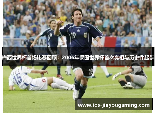 梅西世界杯首场比赛回顾：2006年德国世界杯首次亮相与历史性起步