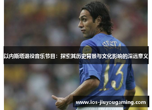 以内斯塔退役音乐节目：探索其历史背景与文化影响的深远意义