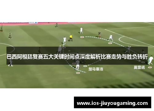 巴西阿根廷复赛五大关键时间点深度解析比赛走势与胜负转折