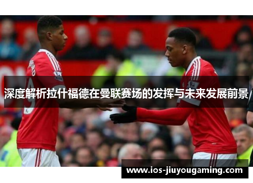 深度解析拉什福德在曼联赛场的发挥与未来发展前景